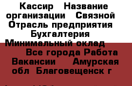 Кассир › Название организации ­ Связной › Отрасль предприятия ­ Бухгалтерия › Минимальный оклад ­ 35 000 - Все города Работа » Вакансии   . Амурская обл.,Благовещенск г.